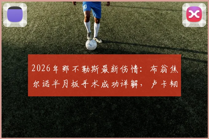 2026年那不勒斯最新伤情：布翁焦尔诺半月板手术成功详解，卢卡韧带拉伤恢复时间预估