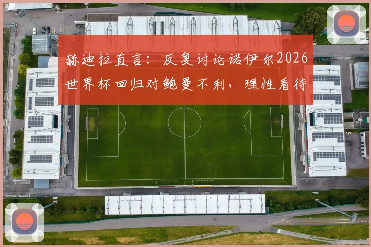 赫迪拉直言：反复讨论诺伊尔2026世界杯回归对鲍曼不利，理性看待德国队门将之争