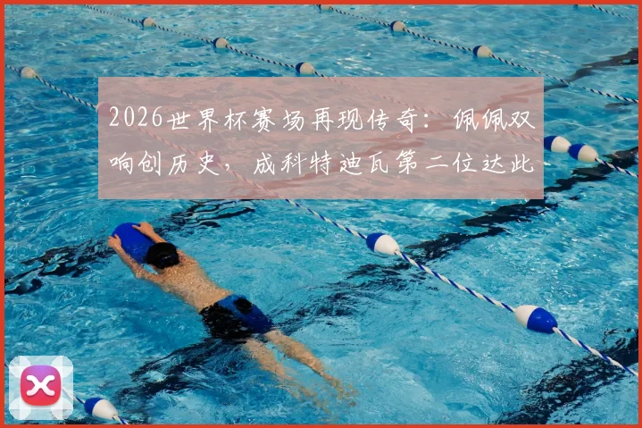 2026世界杯赛场再现传奇:佩佩双响创历史,成科特迪瓦第二位达此成就的球员,追忆首人是谁