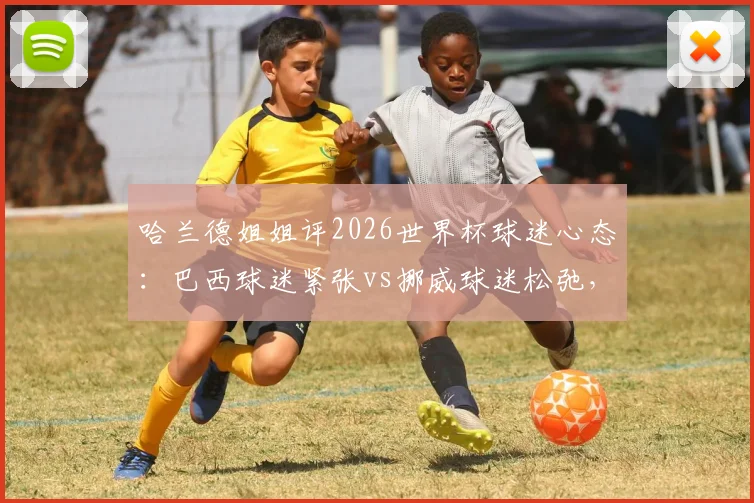 哈兰德姐姐评2026世界杯球迷心态:巴西球迷紧张vs挪威球迷松弛,足球文化差异全解析
