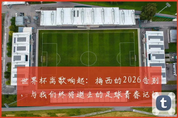 世界杯离歌响起：梅西的2026告别，与我们终将逝去的足球青春记忆