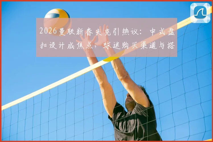 2026曼联新春夹克引热议:中式盘扣设计成焦点,球迷购买渠道与搭配建议指南