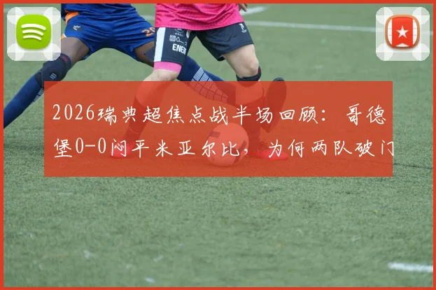 2026瑞典超焦点战半场回顾：哥德堡0-0闷平米亚尔比，为何两队破门乏术？附历史交锋与战术解读