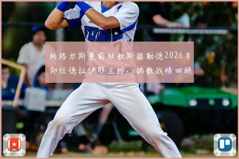 纳格尔斯曼前助教斯赫勒德2026年卸任德拉伊耶主帅，执教战绩回顾与下课原因分析