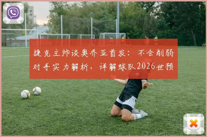 捷克主帅谈奥乔亚首发：不会削弱对手实力解析，详解球队2026世预赛全力出线关键战术与应对策略