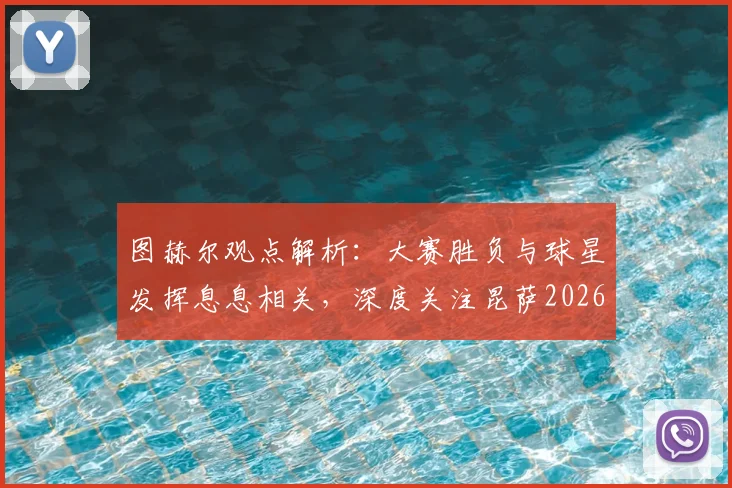 图赫尔观点解析:大赛胜负与球星发挥息息相关,深度关注昆萨2026年伤势恢复进展