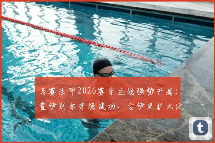 马赛法甲2026赛季主场强势开局：霍伊别尔开场建功，古伊里扩大比分，半场2-0领先雷恩
