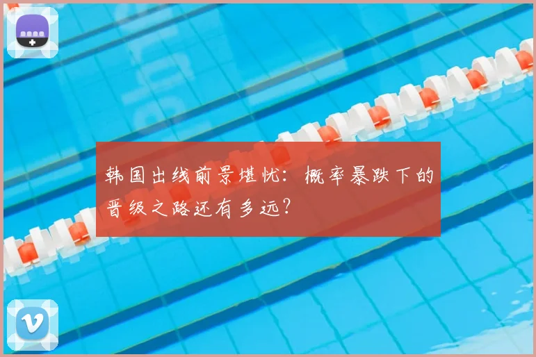 韩国出线前景堪忧：概率暴跌下的晋级之路还有多远？