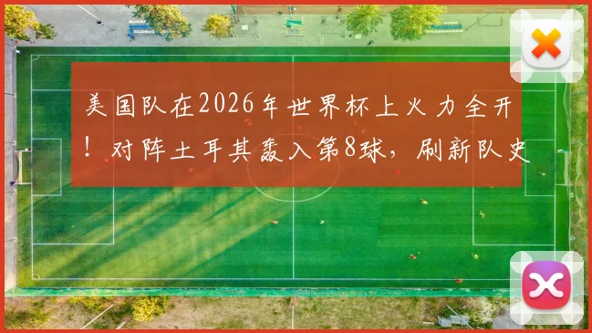 美国队在2026年世界杯上火力全开!对阵土耳其轰入第8球,刷新队史单届总进球纪录全解析