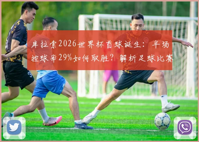 库拉索2026世界杯首球诞生:半场控球率29%如何取胜?解析足球比赛控球率并非唯一胜负关键