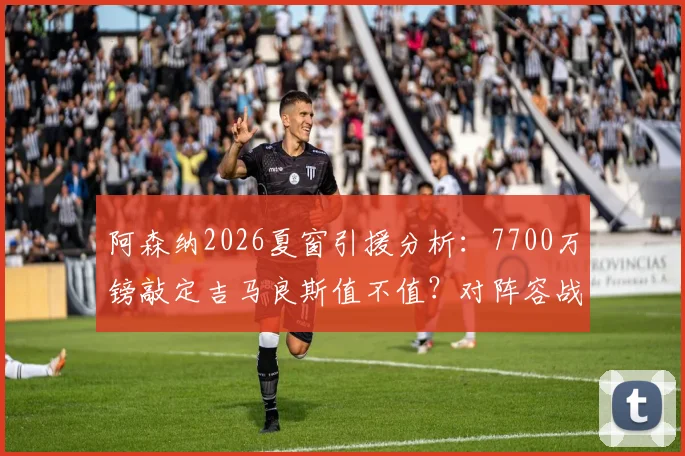 阿森纳2026夏窗引援分析:7700万镑敲定吉马良斯值不值?对阵容战术影响及后续目标前瞻