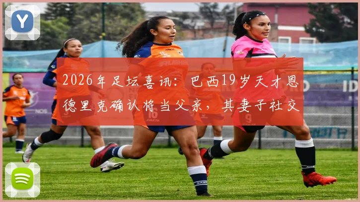 2026年足坛喜讯：巴西19岁天才恩德里克确认将当父亲，其妻子社交媒体宣布怀孕