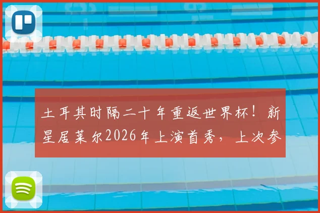 土耳其时隔二十年重返世界杯!新星居莱尔2026年上演首秀,上次参赛时他尚未出生