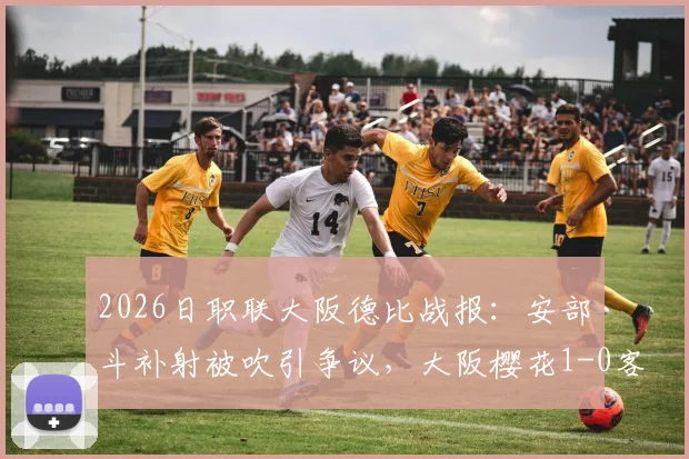 2026日职联大阪德比战报：安部柊斗补射被吹引争议，大阪樱花1-0客胜钢巴全纪录