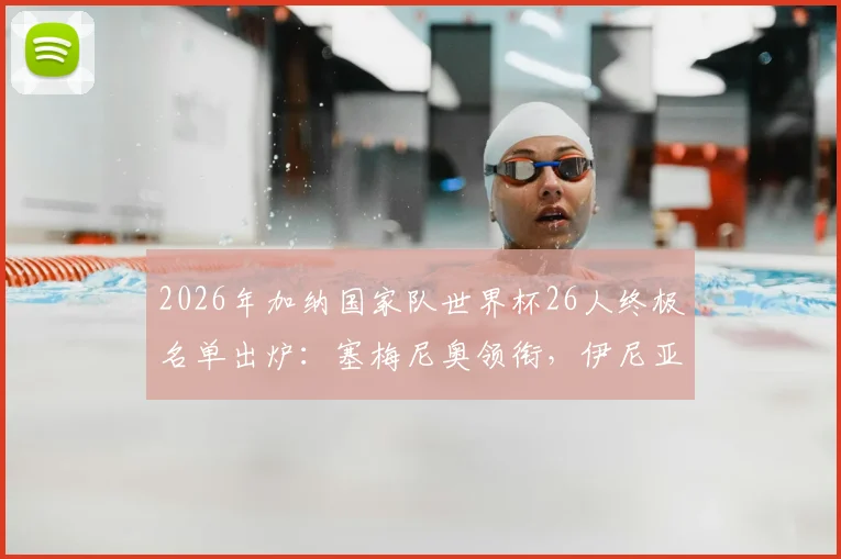 2026年加纳国家队世界杯26人终极名单出炉：塞梅尼奥领衔，伊尼亚基·威廉斯、乔丹·阿尤在列，附阵容深度解析与战术展望