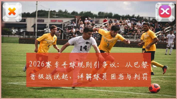 2026赛季手球规则引争议:从巴黎晋级战说起,详解球员困惑与判罚标准