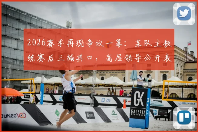 2026赛季再现争议一幕:某队主教练赛后三缄其口,高层领导公开表示失望与愤怒