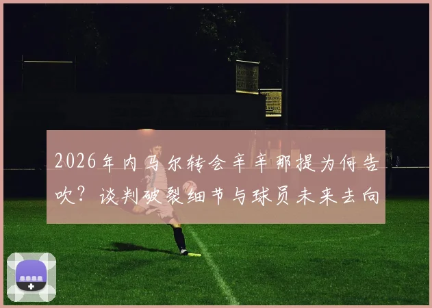 2026年内马尔转会辛辛那提为何告吹？谈判破裂细节与球员未来去向分析
