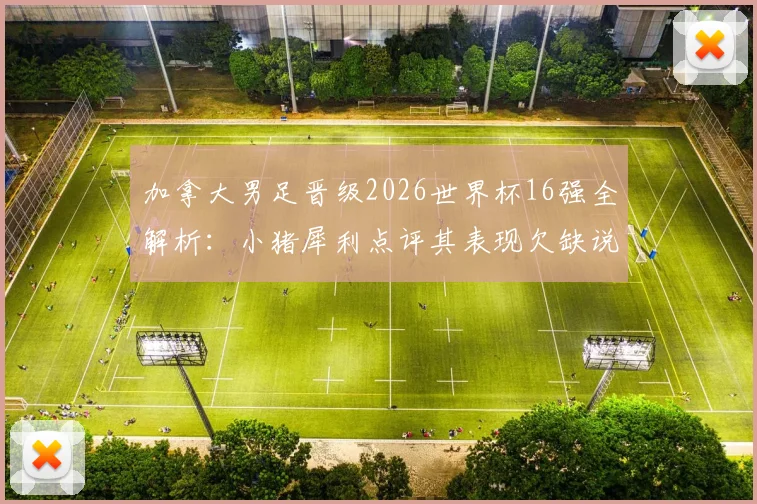 加拿大男足晋级2026世界杯16强全解析：小猪犀利点评其表现欠缺说服力，背后原因与未来前景深度探讨