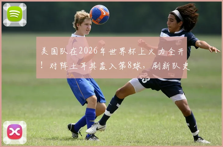 美国队在2026年世界杯上火力全开！对阵土耳其轰入第8球，刷新队史单届总进球纪录全解析