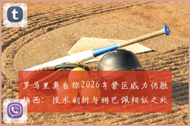 罗马里奥自称2026年禁区威力仍胜梅西：技术剖析与姆巴佩相似之处，谁才是真正的“小禁区之王”？