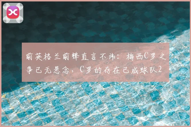 前英格兰前锋直言不讳:梅西C罗之争已无悬念,C罗的存在已成球队2026年战术阻碍