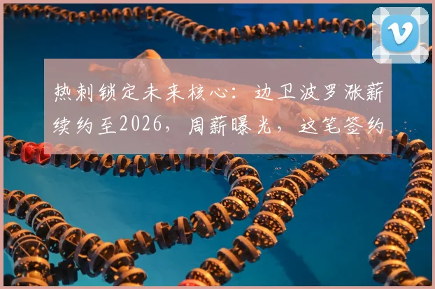 热刺锁定未来核心:边卫波罗涨薪续约至2026,周薪曝光,这笔签约对球队意味着什么?