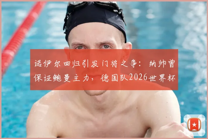 诺伊尔回归引发门将之争：纳帅曾保证鲍曼主力，德国队2026世界杯一门悬念再起