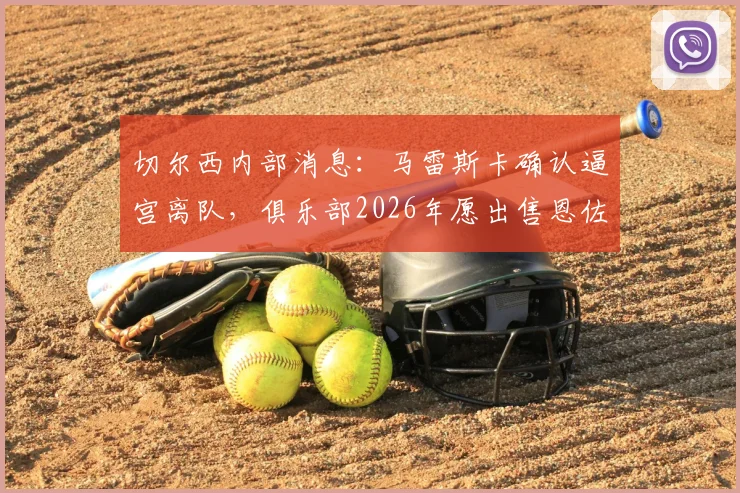 切尔西内部消息：马雷斯卡确认逼宫离队，俱乐部2026年愿出售恩佐费尔南德斯转会市场分析