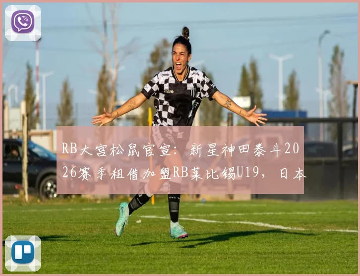 RB大宫松鼠官宣：新星神田泰斗2026赛季租借加盟RB莱比锡U19，日本年轻球员如何规划欧洲之路？