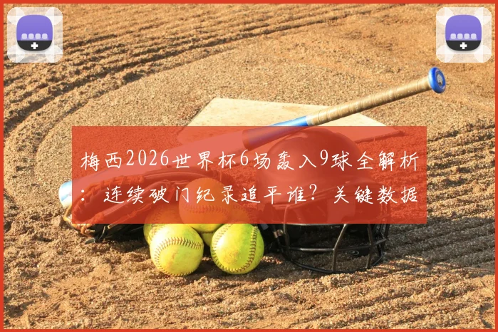 梅西2026世界杯6场轰入9球全解析:连续破门纪录追平谁?关键数据与高光时刻回顾