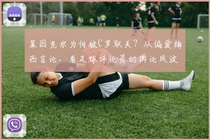 莱因克尔为何被C罗取关？从偏爱梅西言论，看足球评论员的舆论风波与球星反应