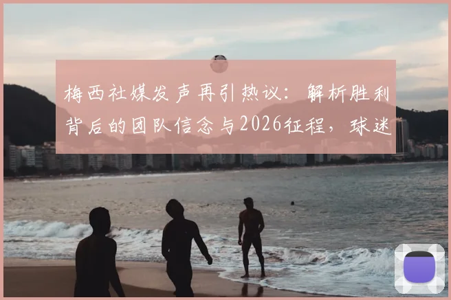 梅西社媒发声再引热议:解析胜利背后的团队信念与2026征程,球迷必看深度解读