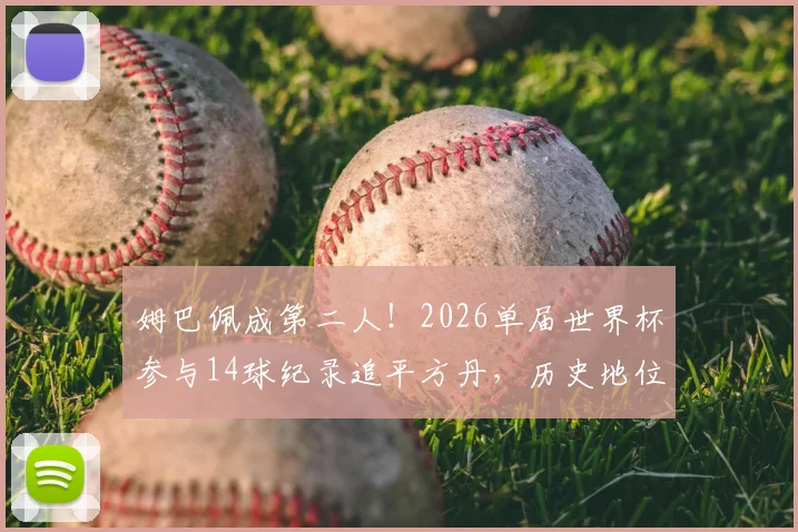 姆巴佩成第二人!2026单届世界杯参与14球纪录追平方丹,历史地位如何提升?附数据详情解析