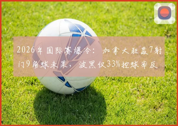 2026年国际赛爆冷:加拿大狂轰7射门9角球未果,波黑仅33%控球率反超取胜战术解析