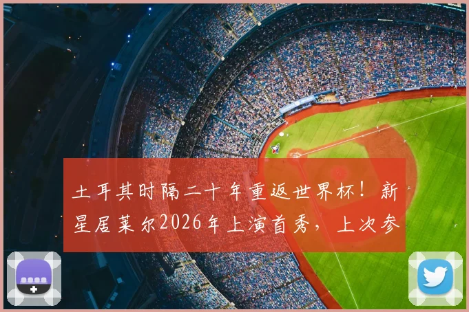 土耳其时隔二十年重返世界杯！新星居莱尔2026年上演首秀，上次参赛时他尚未出生