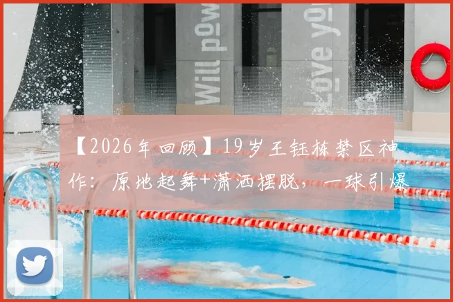 【2026年回顾】19岁王钰栋禁区神作：原地起舞+潇洒摆脱，一球引爆全场，新星灵性拉满