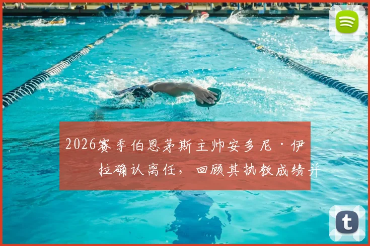 2026赛季伯恩茅斯主帅安多尼·伊劳拉确认离任，回顾其执教成绩并分析潜在继任者名单