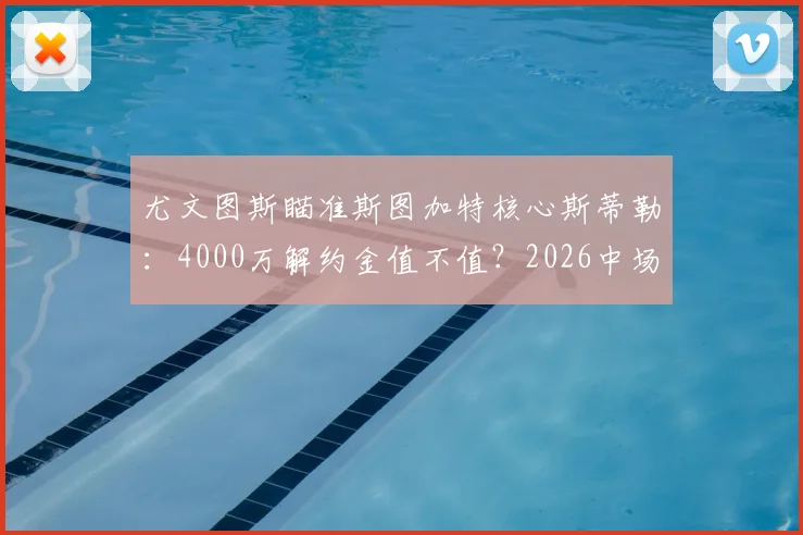 尤文图斯瞄准斯图加特核心斯蒂勒:4000万解约金值不值?2026中场补强关键人选分析