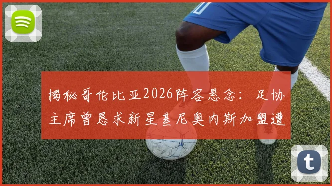 揭秘哥伦比亚2026阵容悬念：足协主席曾恳求新星基尼奥内斯加盟遭拒，背后原因深度解读