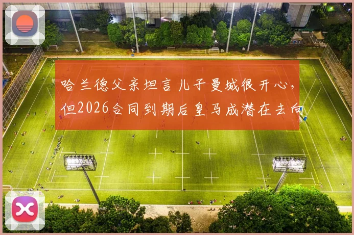 哈兰德父亲坦言儿子曼城很开心，但2026合同到期后皇马成潜在去向，解析巨星未来转会疑云