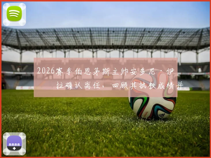 2026赛季伯恩茅斯主帅安多尼·伊劳拉确认离任,回顾其执教成绩并分析潜在继任者名单