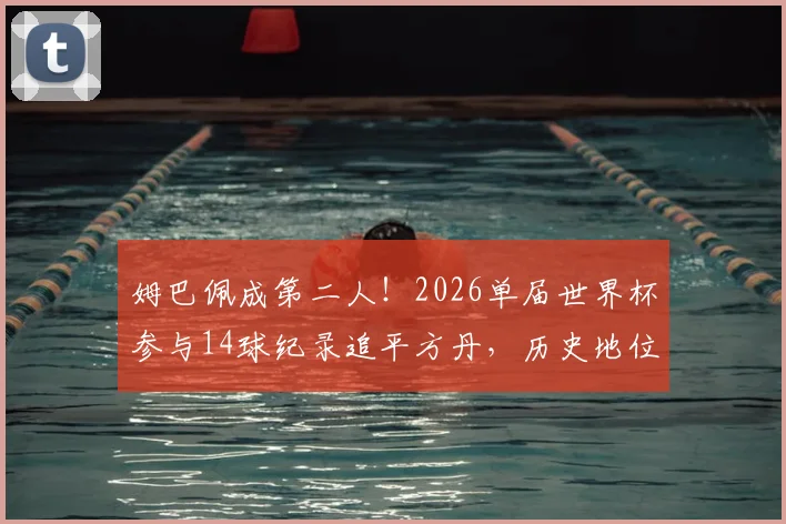 姆巴佩成第二人！2026单届世界杯参与14球纪录追平方丹，历史地位如何提升？附数据详情解析