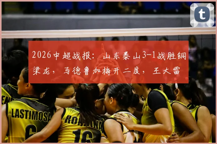 2026中超战报：山东泰山3-1战胜铜梁龙，马德鲁加梅开二度，王大雷失误成比赛转折点