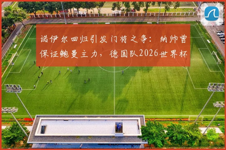 诺伊尔回归引发门将之争:纳帅曾保证鲍曼主力,德国队2026世界杯一门悬念再起