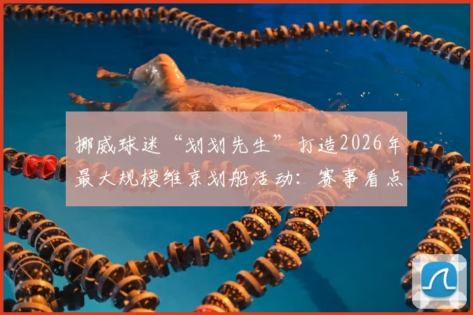 挪威球迷“划划先生”打造2026年最大规模维京划船活动：赛事看点、参与方式与北欧文化深度解析