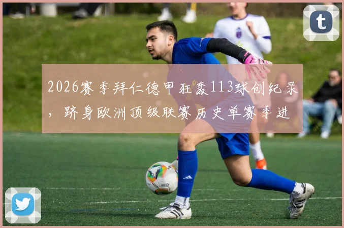 2026赛季拜仁德甲狂轰113球创纪录,跻身欧洲顶级联赛历史单赛季进球榜前八,盘点历年进球狂潮