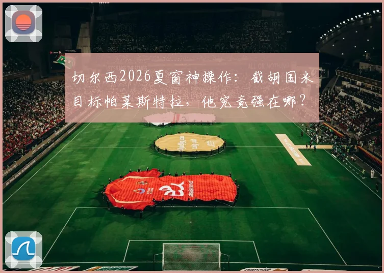 切尔西2026夏窗神操作:截胡国米目标帕莱斯特拉,他究竟强在哪?实战分析与未来展望