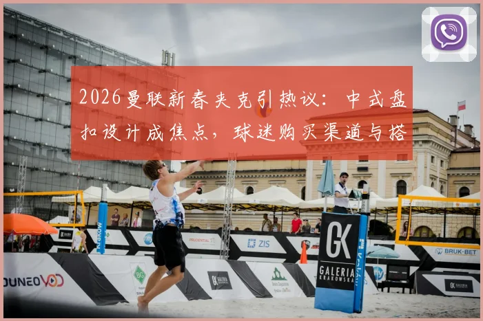 2026曼联新春夹克引热议：中式盘扣设计成焦点，球迷购买渠道与搭配建议指南