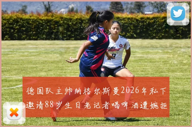 德国队主帅纳格尔斯曼2026年私下邀请88岁生日老记者喝啤酒遭婉拒，德天空披露温馨趣闻